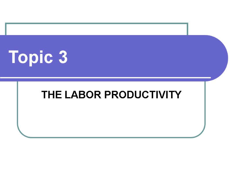 Topic 3 THE LABOR PRODUCTIVITY